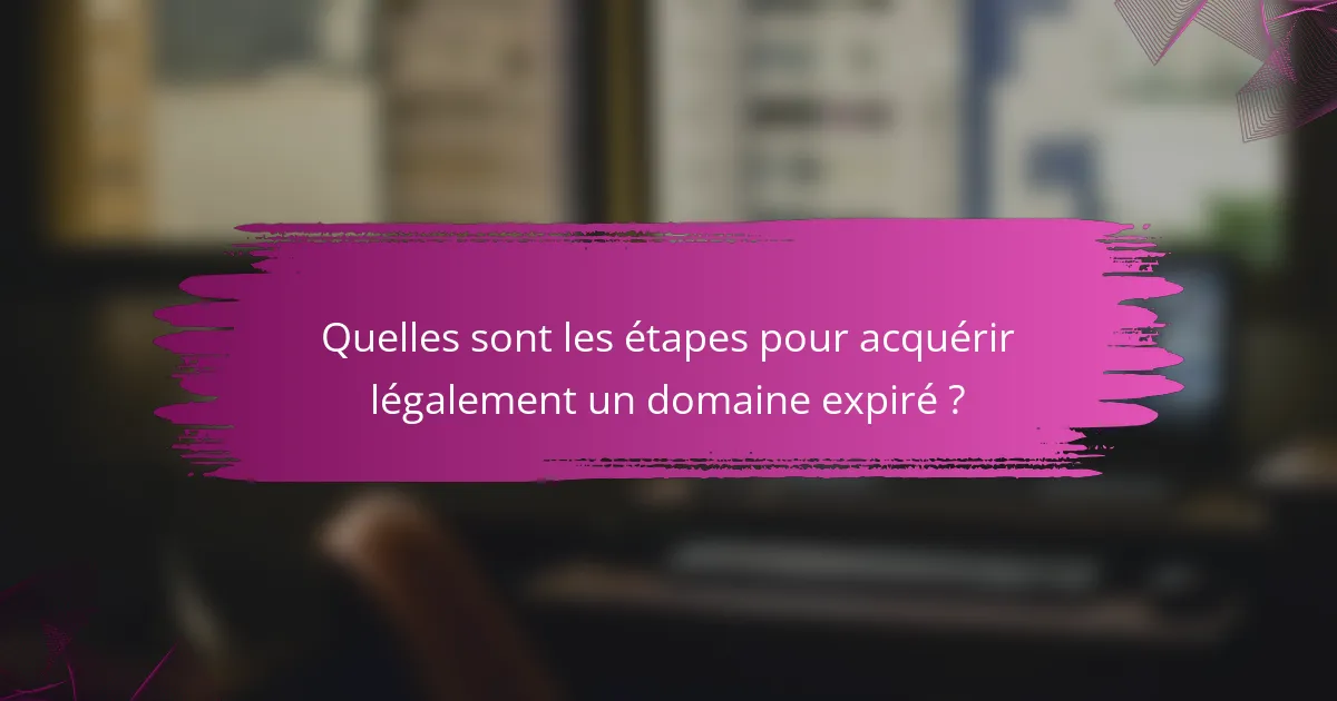 Quelles sont les étapes pour acquérir légalement un domaine expiré ?
