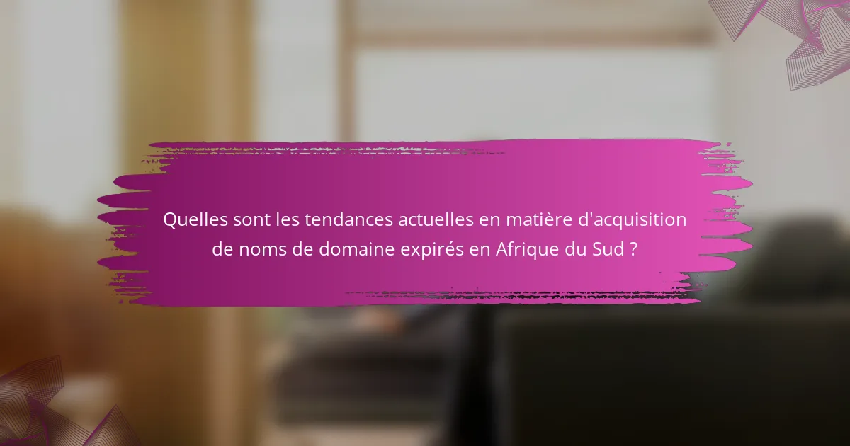 Quelles sont les tendances actuelles en matière d'acquisition de noms de domaine expirés en Afrique du Sud ?