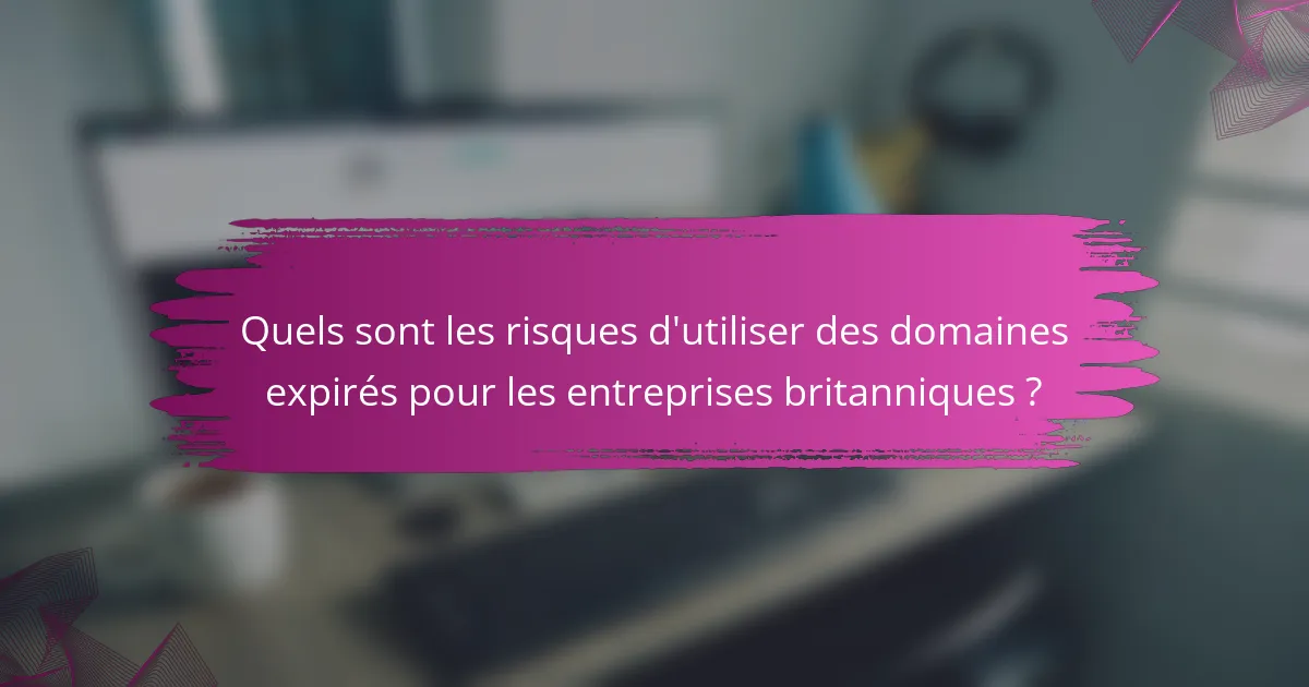 Quels sont les risques d'utiliser des domaines expirés pour les entreprises britanniques ?